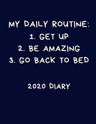 My Daily Routine: 1. Get Up 2. Be Amazing 3. Go Back To Bed 2020 Diary: Funny Sarcastic Calendar: Week to View Blue Organiser