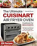 The Ultimate Cuisinart Air Fryer Oven Cookbook for Beginners: 250 Delicious Recipes for Your Cuisinart Air Fryer Toaster Oven