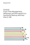 Control: From Time Management, Willpower and Persuasion to a Successful Startup with less than $ 100: An eye-opening book that reveals how to start a ... and continuous innovation in a short time