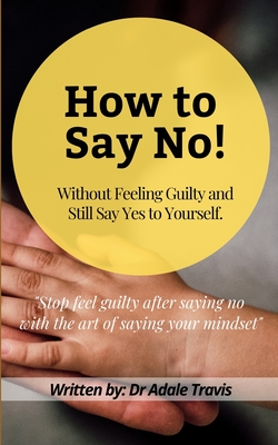 How to Say No: Without Feeling Guilty and Still Say Yes to Yourself.