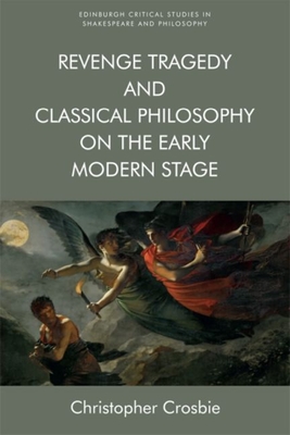 Revenge Tragedy and Classical Philosophy on the Early Modern Stage (Edinburgh Critical Studies in Shakespeare and Philosophy)