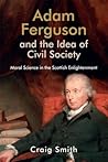 Adam Ferguson and the Idea of Civil Society: Moral Science in the Scottish Enlightenment Adam Ferguson and the Idea of Civil Society: Moral Science in the Scottish Enlightenment