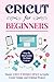 CRICUT FOR BEGINNERS: Step By Step Guide To Start Cricut. Master Cricut Design Space to Easily Create Unique and Original Project.