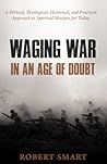 Waging War in an Age of Doubt: A Biblical, Theological, Historical, and Practical Approach to Spiritual Warfare for Today