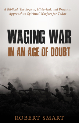 Waging War in an Age of Doubt: A Biblical, Theological, Historical, and Practical Approach to Spiritual Warfare for Today