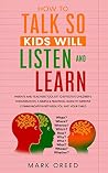 How To Talk, So Kids Will Listen & Learn: Parents & Teachers Tool Kit To Effective Children’s Conversation, A Simple & Practical Guide To Improve Communication Skills Of Your Child How To Talk, So Kids Will Listen & Learn: Parents & Teachers Tool Kit To Effective Children’s Conversation, A Simple & Practical Guide To Improve Communication Skills Of Your Child