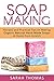 Soap Making: Recipes and Practical Tips on Making Organic Natural Hand Made Soap