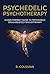 Psychedelic Psychotherapy: A User Friendly Guide to Psychedelic Drug Assisted Therapy