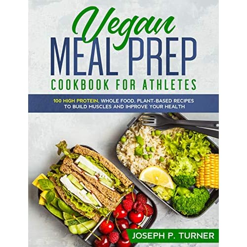 Vegan Meal Prep Cookbook For Athletes 100 High Protein Whole Food Plant Based Recipes To Build Muscles And Improve Your Health By Joseph P Turner