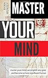 Master Your Mind: Master Your Mind, Accomplish Any Goal, and Become a More Significant Human