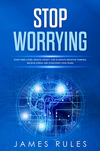 Stop Worrying: Start Free Living, Reduce Anxiety, and Eliminate Negative Thinking. Relieve Stress and Overcome Your Fears (Kindle Edition)