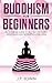 Buddhism for Beginners: No-nonsense Guide to True Self Discovery, Mindfulness and Developing a Zen Mind