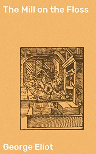 The Mill on the Floss: Enriched edition. Rural England's Secrets Unveiled: A Tale of Sibling Bonds, Social Constraints, and Personal Evolution in a Classic Novel