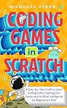 Coding Games in Scratch: A Step-by-Step Guide to Learn Coding Skills, Creating Own Games and Artificial Intelligence for Beginners & Kids
