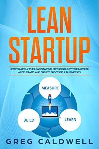 Lean Startup: How to Apply the Lean Startup Methodology to Innovate, Accelerate, and Create Successful Businesses (Lean Guides with Scrum, Sprint, Kanban, DSDM, XP & Crystal Book 4)