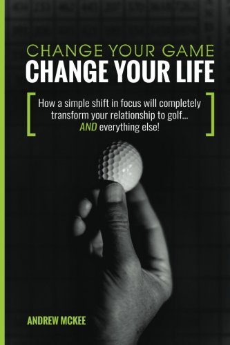 Change Your Game, Change Your Life: How a simple shift in focus will completely transform your relationship to golf—And everything else! (Paperback)