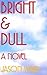 Bright and Dull: A Novel