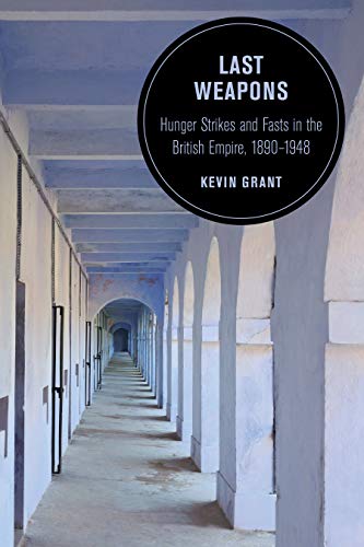 Last Weapons: Hunger Strikes and Fasts in the British Empire, 1890–1948 (Berkeley Series in British Studies Book 16)