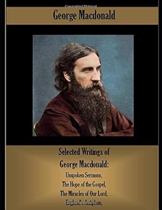 Selected Writings of George Macdonald: Unspoken Sermons, The Hope of the Gospel, The Miracles of Our Lord, England's Antiphon.