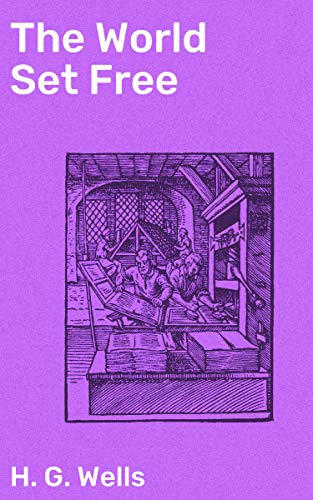 The World Set Free: Enriched edition. Unleashing the Power of Atomic Energy: A Dystopian Tale of Global Conflict and Scientific Advancements