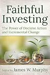 Faithful Investing: The Power of Decisive Action and Incremental Change Faithful Investing: The Power of Decisive Action and Incremental Change