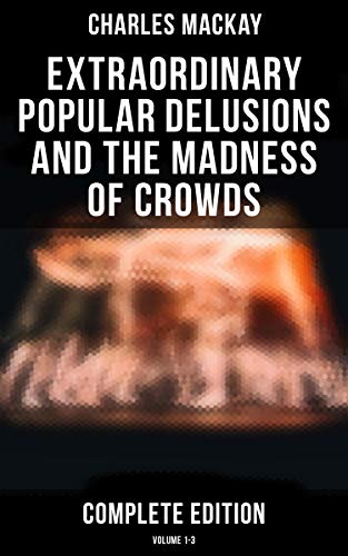 Extraordinary Popular Delusions and the Madness of Crowds (Complete Edition: Volume 1-3): Enriched edition. Mass Hysteria, Economic Bubbles, and Groupthink