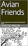 Avian Friends: Encouraging Poems inspired by Backyard Birds. Avian Friends: Encouraging Poems inspired by Backyard Birds.