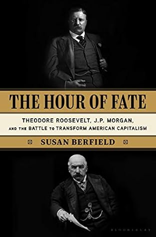 The Hour of Fate: Theodore Roosevelt, J.P. Morgan, and the Battle to Transform American Capitalism