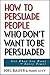How to Persuade People Who ...