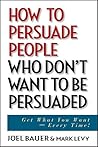 How to Persuade People Who Don't Want to be Persuaded: Get What You Want -- Every Time!