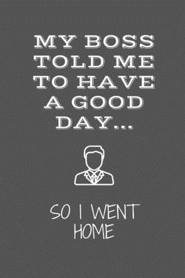 My Boss Told Me To Have A Good Day: Funny Novelty Coworker Gift - Small Lined Notebook (6” x 9”)