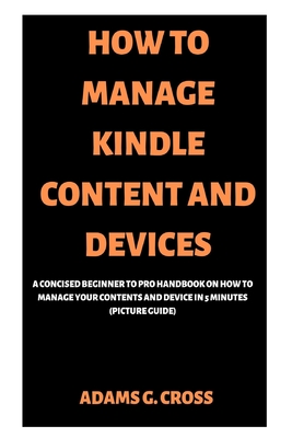 HOW TO MANAGE KINDLE CONTENT AND DEVICES: A Concised Beginner to Pro Handbook on How to Manage Your Contents and Device in 5 minutes (Picture Guide)