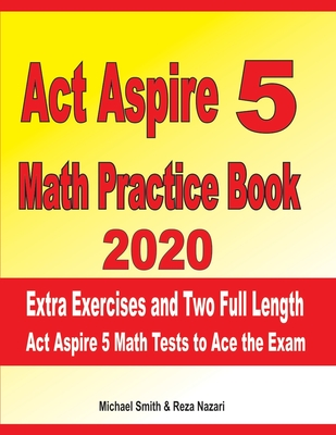 ACT Aspire 5 Math Practice Book 2020: Extra Exercises and Two Full Length ACT Aspire Math Tests to Ace the Exam
