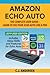 Amazon Echo Auto - The Complete User Guide - Learn to Use Your Echo Auto Like A Pro: Alexa Skills and Features for Echo Auto (Echo Auto Setup and Tips)