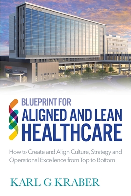 Blueprint for Aligned and Lean Healthcare: How to Create and Align Culture, Strategy and Operational Excellence from Top to Bottom