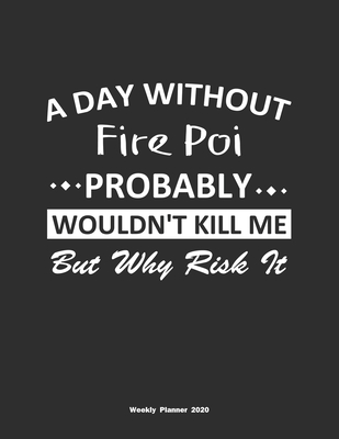 A Day Without Fire Poi Probably Wouldn't Kill Me But Why Risk It Weekly Planner 2020: Weekly Calendar / Planner Fire Poi Gift, 146 Pages, 8.5x11, Soft Cover, Matte Finish