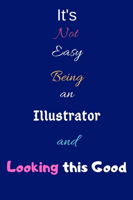 It's Not Easy Being an Illustrator and Looking This Good: Blank-Lined Journal/Notebook/Diary for Illustrators & Cartoonists - Cool Birthday Present & Illustration Gift