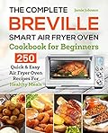 The Complete Breville Smart Air Fryer Oven Cookbook for Beginners: 250 Quick & Easy Air Fryer Oven Recipes for Healthy Meals