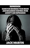 Depression: Guide for Rewiring Your Brain and Regaining Control Over Anxiety And Depression