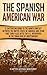The Spanish-American War: A Captivating Guide to the Armed Conflict Between the United States of America and Spain That Took Place after the U.S. Intervened in the Cuban War of Independence