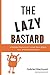 The Lazy Bastard: A Modern Productivity Guide for a World Full of Procrastinators