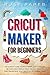 Cricut Maker for Beginners: The Ultimate Guide to Cricut Maker, Cricut Explore Air 2 and Cricut Design Space, Tips and Tricks to Start Making Real your Cricut Projects Ideas Today!