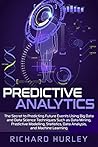 Predictive Analytics: The Secret to Predicting Future Events Using Big Data and Data Science Techniques Such as Data Mining, Predictive Modelling, Statistics, Data Analysis, and Machine Learning