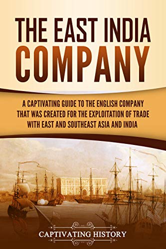 The East India Company: A Captivating Guide to the English Company That Was Created for the Exploitation of Trade with East and Southeast Asia and India (Exploring India’s Past)