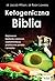 Ketogeniczna Biblia. Najnowsze badania naukowe, suplementacja, praktyczne porady i przepisy