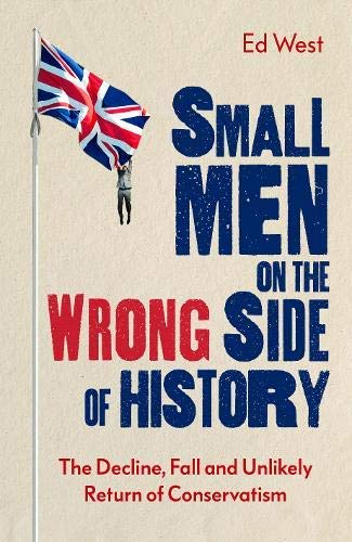 Small Men on the Wrong Side of History: The Decline, Fall and Unlikely Return of Conservatism (Kindle Edition)