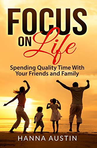 Focus On Life - Spending Quality Time With Your Friends and Family : Surprising Facts, A Wide Range of Activities You Can Do, Learn How To Find Brilliant Ways To Connect and Spend Precious Time. (Kindle Edition)