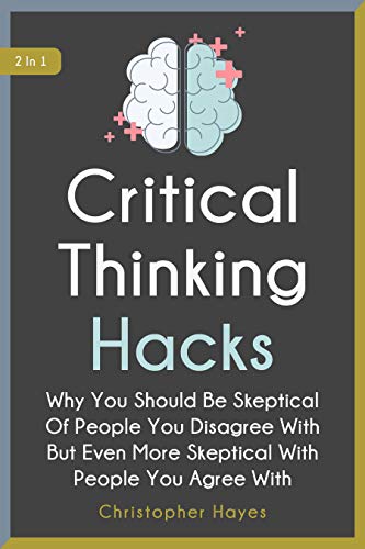 Critical Thinking Hacks 2 In 1: Why You Should Be Skeptical Of People You Disagree With But Even More Skeptical With People You Agree With (Kindle Edition)
