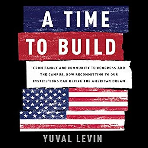 A Time to Build: From Family and Community to Congress and the Campus, How Recommitting to Our Institutions Can Revive the American Dream
