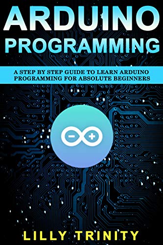 Arduino Programming : A Step by Step Guide to Learn Arduino Programming For Absolute Beginners (Kindle Edition)